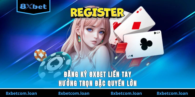 Đăng ký 8XBET liền tay để hưởng trọn đặc quyền lớn