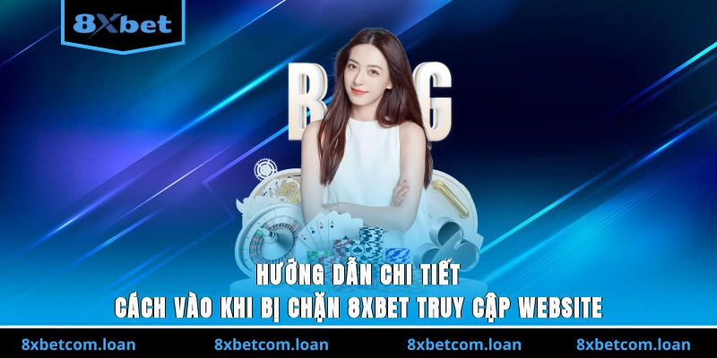 Hướng dẫn chi tiết cách vào khi bị chặn 8XBET truy cập website