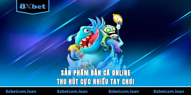 Sản phẩm bắn cá online thu hút cực nhiều tay chơi