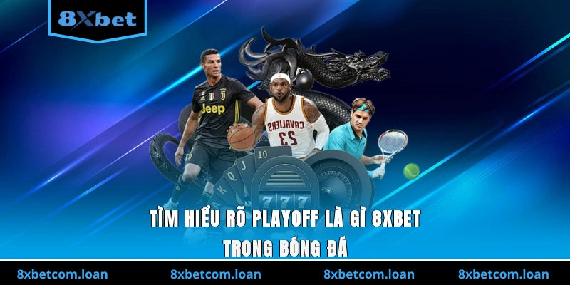 Tìm hiểu rõ playoff là gì 8XBET trong bóng đá